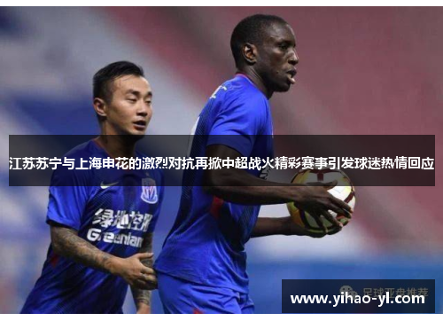 江苏苏宁与上海申花的激烈对抗再掀中超战火精彩赛事引发球迷热情回应