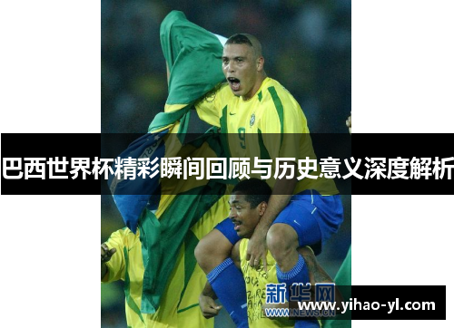 巴西世界杯精彩瞬间回顾与历史意义深度解析