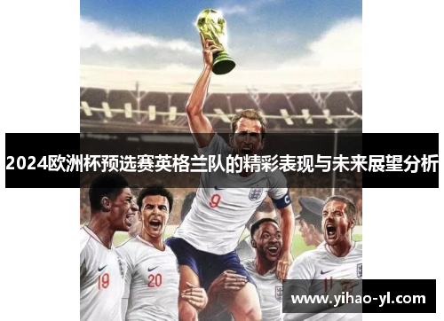 2024欧洲杯预选赛英格兰队的精彩表现与未来展望分析
