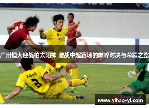 广州恒大迎战柏太阳神 激战中超赛场的巅峰对决与荣耀之路