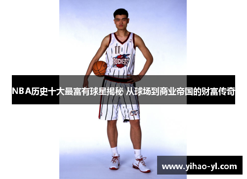 NBA历史十大最富有球星揭秘 从球场到商业帝国的财富传奇