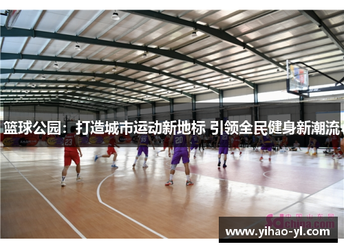 篮球公园：打造城市运动新地标 引领全民健身新潮流
