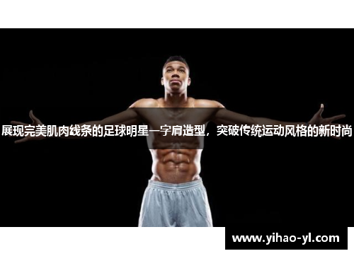 展现完美肌肉线条的足球明星一字肩造型，突破传统运动风格的新时尚