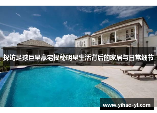 探访足球巨星豪宅揭秘明星生活背后的家居与日常细节