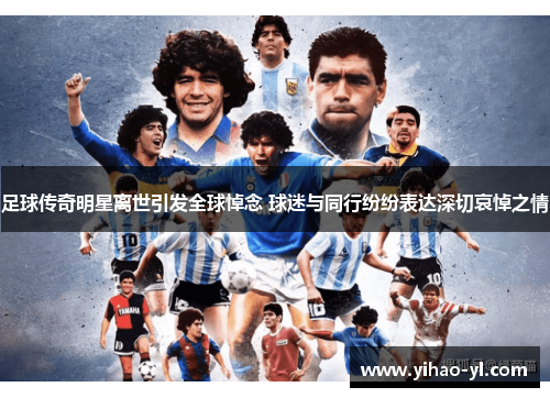足球传奇明星离世引发全球悼念 球迷与同行纷纷表达深切哀悼之情