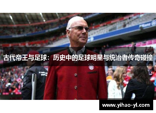 古代帝王与足球：历史中的足球明星与统治者传奇碰撞