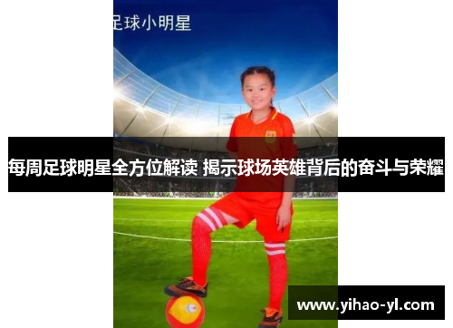每周足球明星全方位解读 揭示球场英雄背后的奋斗与荣耀
