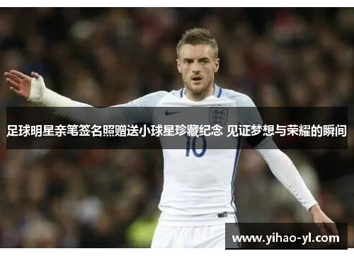 足球明星亲笔签名照赠送小球星珍藏纪念 见证梦想与荣耀的瞬间