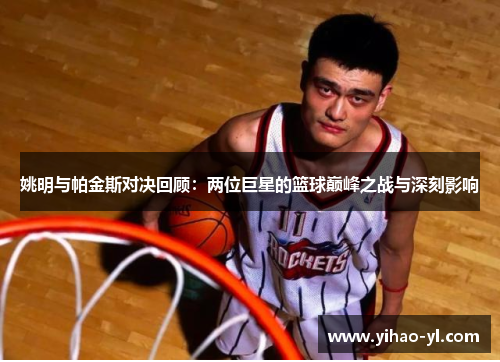 姚明与帕金斯对决回顾：两位巨星的篮球巅峰之战与深刻影响