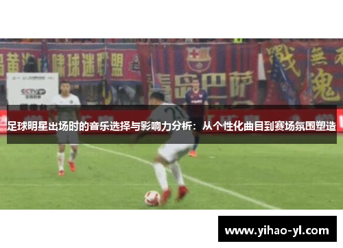足球明星出场时的音乐选择与影响力分析：从个性化曲目到赛场氛围塑造