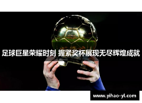 足球巨星荣耀时刻 握紧奖杯展现无尽辉煌成就