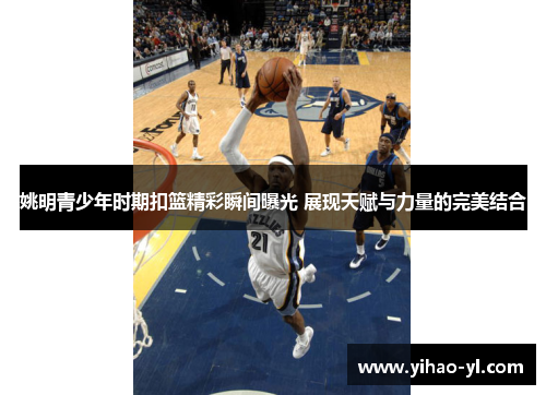 姚明青少年时期扣篮精彩瞬间曝光 展现天赋与力量的完美结合