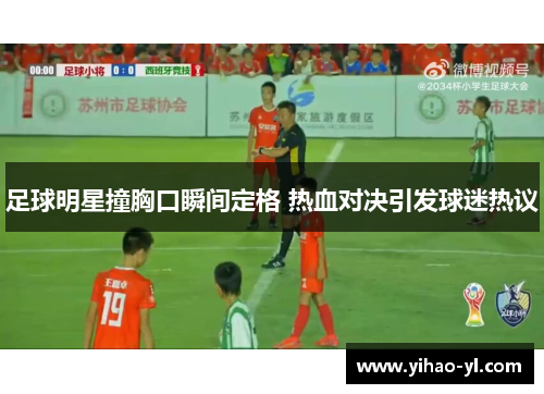 足球明星撞胸口瞬间定格 热血对决引发球迷热议