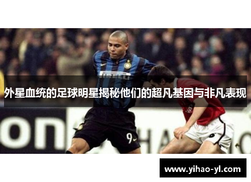 外星血统的足球明星揭秘他们的超凡基因与非凡表现