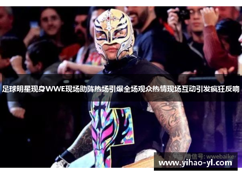 足球明星现身WWE现场助阵热场引爆全场观众热情现场互动引发疯狂反响