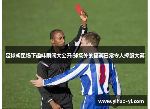 足球明星场下趣味瞬间大公开 球场外的搞笑日常令人捧腹大笑