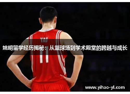 姚明留学经历揭秘：从篮球场到学术殿堂的跨越与成长