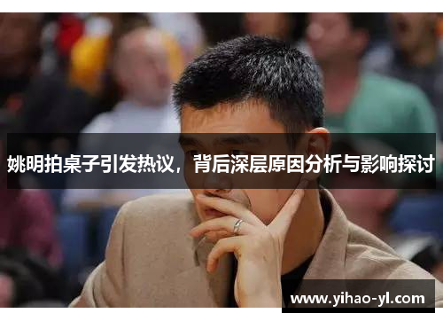 姚明拍桌子引发热议，背后深层原因分析与影响探讨