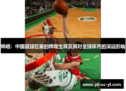 姚明：中国篮球巨星的辉煌生涯及其对全球体育的深远影响