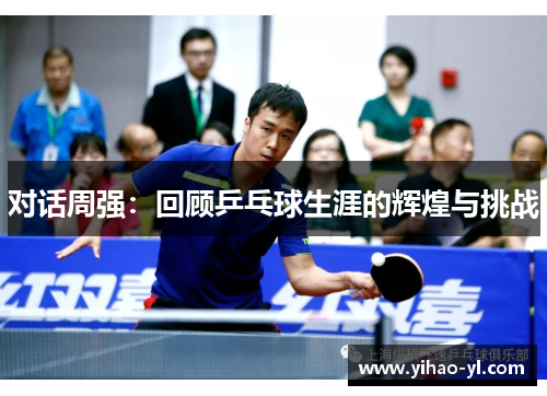 对话周强：回顾乒乓球生涯的辉煌与挑战