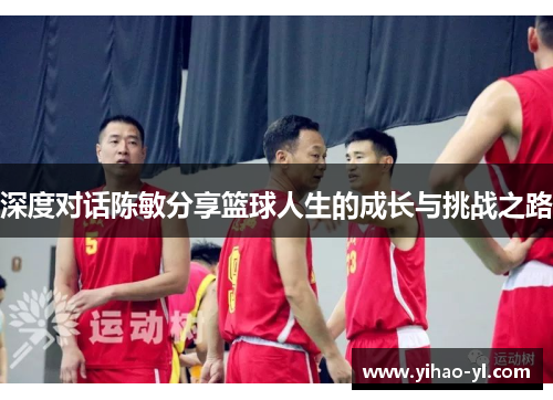 深度对话陈敏分享篮球人生的成长与挑战之路