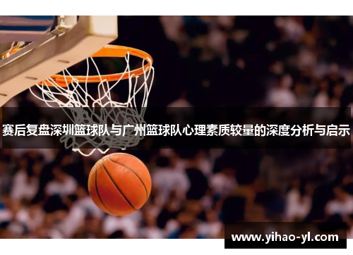 赛后复盘深圳篮球队与广州篮球队心理素质较量的深度分析与启示