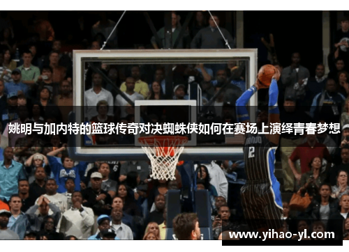 姚明与加内特的篮球传奇对决蜘蛛侠如何在赛场上演绎青春梦想