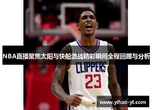 NBA直播聚焦太阳与快船激战精彩瞬间全程回顾与分析