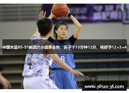 中国女篮85-51新西兰小组赛全胜，张子宇10分钟12分，杨舒予12+3+4