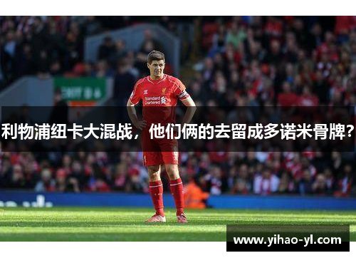 利物浦纽卡大混战，他们俩的去留成多诺米骨牌？