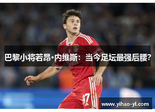 巴黎小将若昂·内维斯：当今足坛最强后腰？