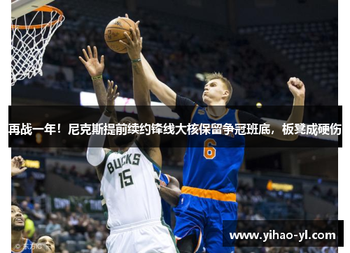 再战一年！尼克斯提前续约锋线大核保留争冠班底，板凳成硬伤