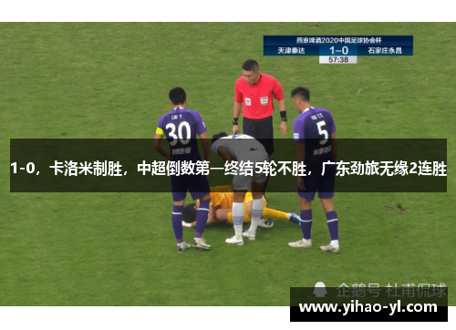 1-0，卡洛米制胜，中超倒数第一终结5轮不胜，广东劲旅无缘2连胜