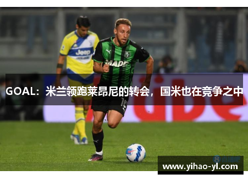 GOAL：米兰领跑莱昂尼的转会，国米也在竞争之中