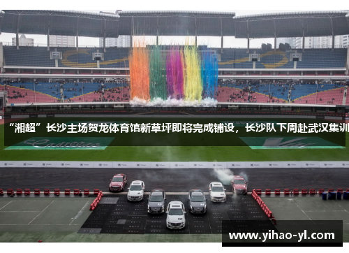 “湘超”长沙主场贺龙体育馆新草坪即将完成铺设，长沙队下周赴武汉集训